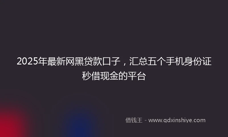 2025年最新网黑贷款口子，汇总五个手机身份证秒借现金的平台