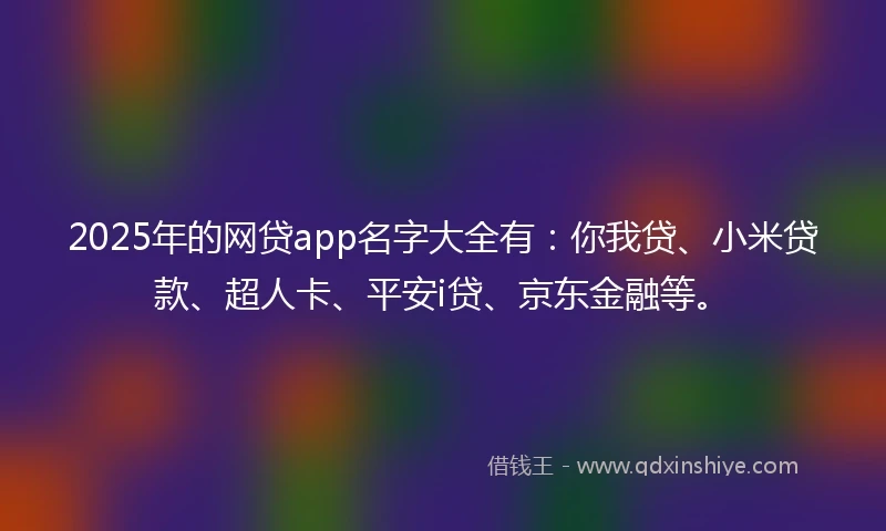 2025年的网贷app名字大全有：你我贷、小米贷款、超人卡、平安i贷、京东金融等。