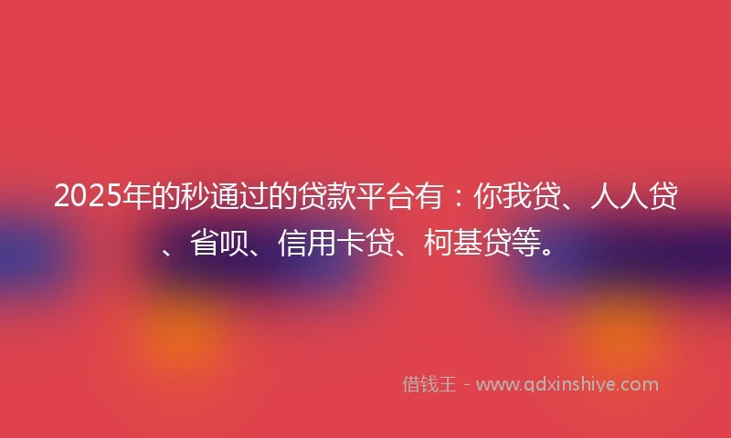 2025年的秒通过的贷款平台有：你我贷、人人贷、省呗、信用卡贷、柯基贷等。