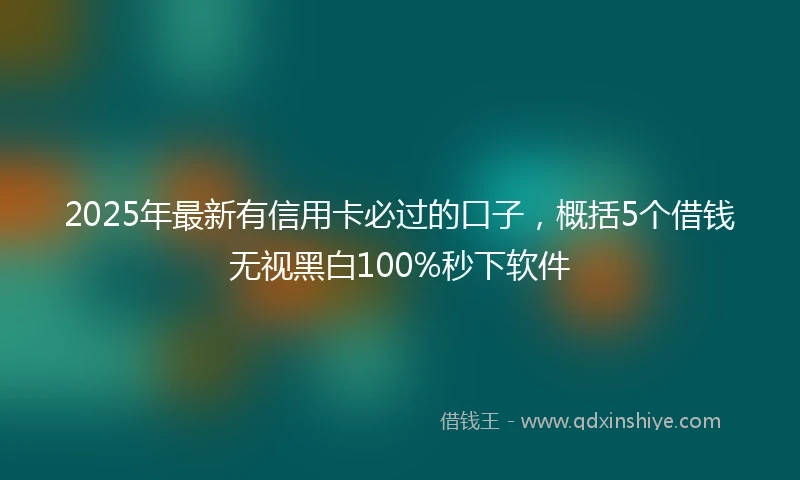 2025年最新有信用卡必过的口子，概括5个借钱无视黑白100%秒下软件