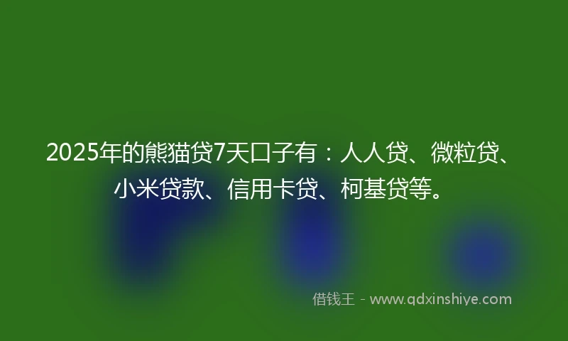 2025年的熊猫贷7天口子有：人人贷、微粒贷、小米贷款、信用卡贷、柯基贷等。