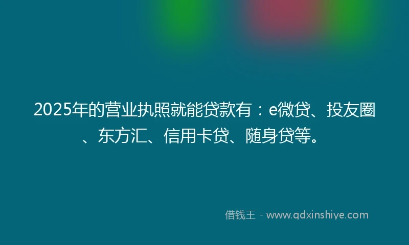 2025年的营业执照就能贷款有:e微贷、投友圈、东方汇、信用卡贷、随身贷等。