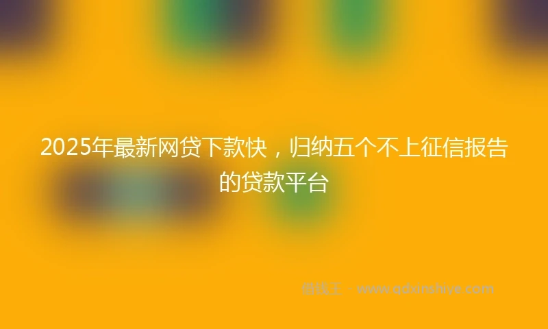 2025年最新网贷下款快，归纳五个不上征信报告的贷款平台
