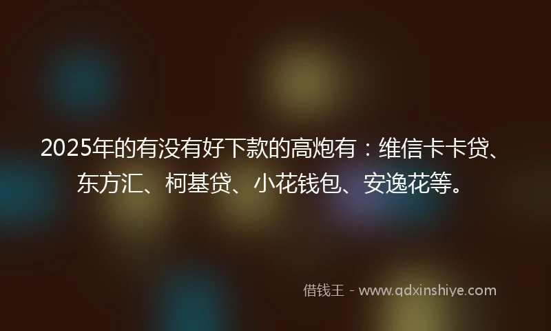 2025年的有没有好下款的高炮有：维信卡卡贷、东方汇、柯基贷、小花钱包、安逸花等。