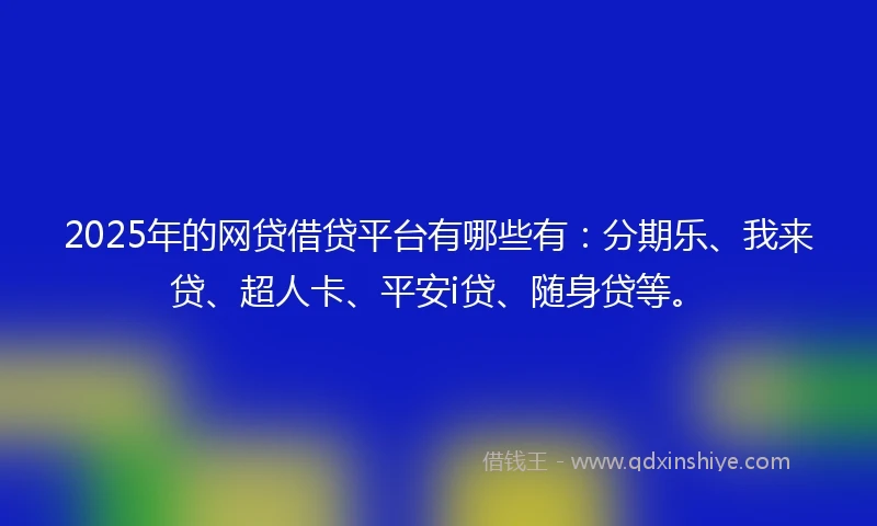 2025年的网贷借贷平台有哪些有：分期乐、我来贷、超人卡、平安i贷、随身贷等。