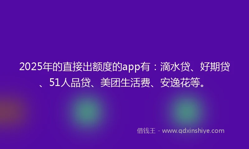 2025年的直接出额度的app有：滴水贷、好期贷、51人品贷、美团生活费、安逸花等。