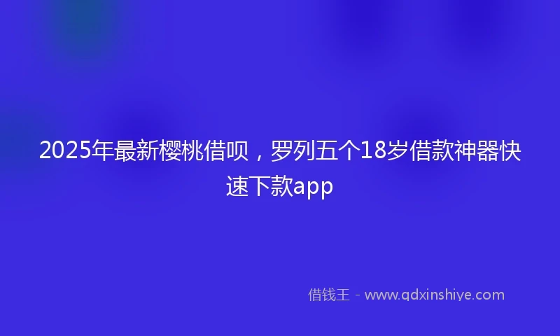 2025年最新樱桃借呗，罗列五个18岁借款神器快速下款app
