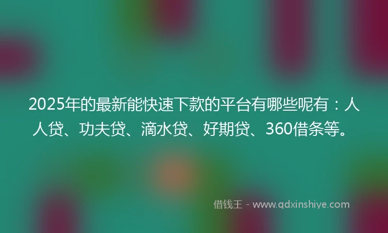2025年的最新能快速下款的平台有哪些呢有：人人贷、功夫贷、滴水贷、好期贷、360借条等。