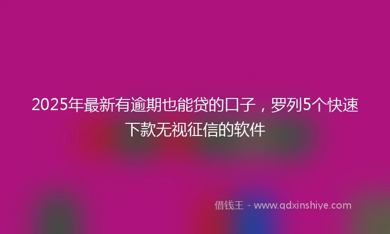 2025年最新有逾期也能贷的口子，罗列5个快速下款无视征信的软件