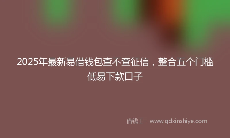 2025年最新易借钱包查不查征信，整合五个门槛低易下款口子