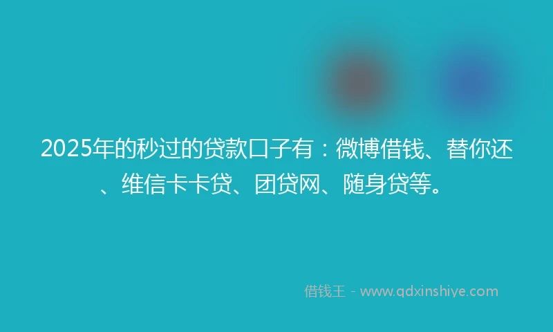 2025年的秒过的贷款口子有：微博借钱、替你还、维信卡卡贷、团贷网、随身贷等。
