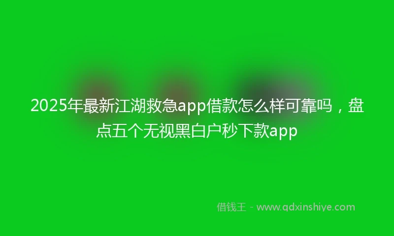 2025年最新江湖救急app借款怎么样可靠吗，盘点五个无视黑白户秒下款app
