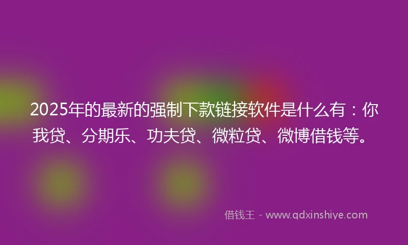 2025年的最新的强制下款链接软件是什么有：你我贷、分期乐、功夫贷、微粒贷、微博借钱等。