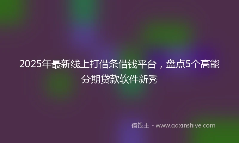 2025年最新线上打借条借钱平台，盘点5个高能分期贷款软件新秀