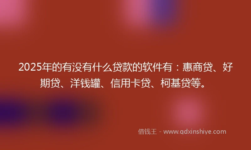 2025年的有没有什么贷款的软件有：惠商贷、好期贷、洋钱罐、信用卡贷、柯基贷等。