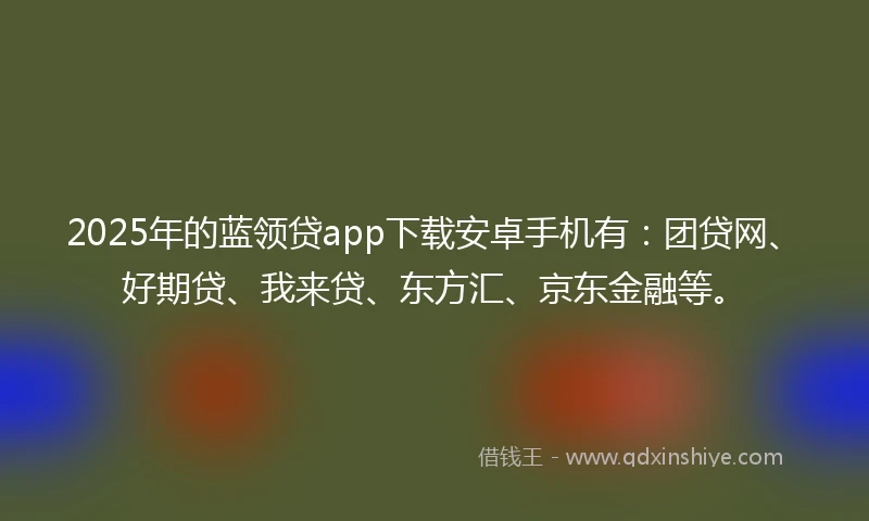 2025年的蓝领贷app下载安卓手机有：团贷网、好期贷、我来贷、东方汇、京东金融等。