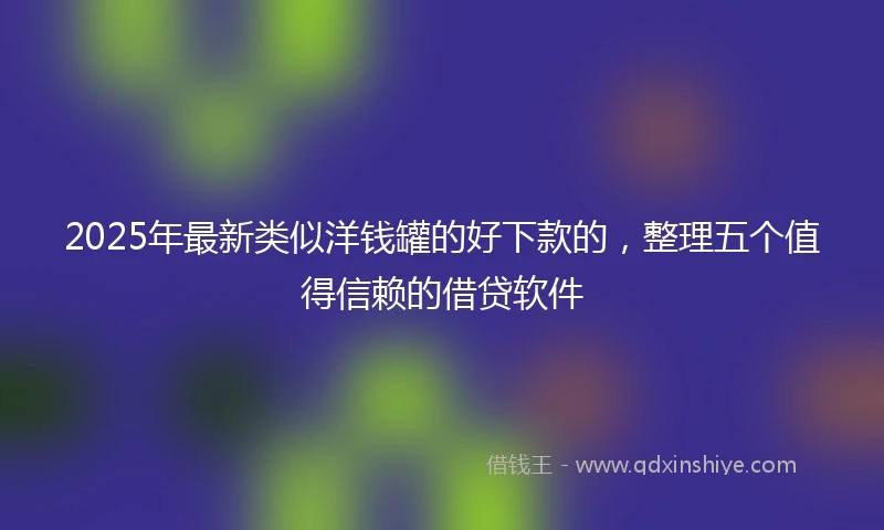 2025年最新类似洋钱罐的好下款的，整理五个值得信赖的借贷软件