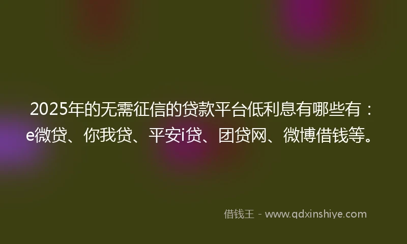 2025年的无需征信的贷款平台低利息有哪些有：e微贷、你我贷、平安i贷、团贷网、微博借钱等。