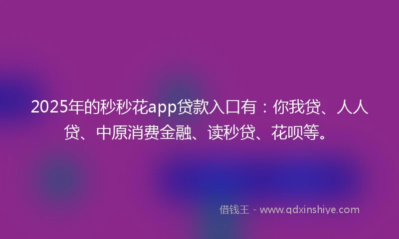 2025年的秒秒花app贷款入口有：你我贷、人人贷、中原消费金融、读秒贷、花呗等。