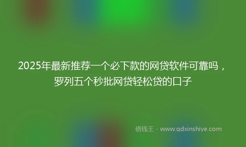2025年最新推荐一个必下款的网贷软件可靠吗，罗列五个秒批网贷轻松贷的口子