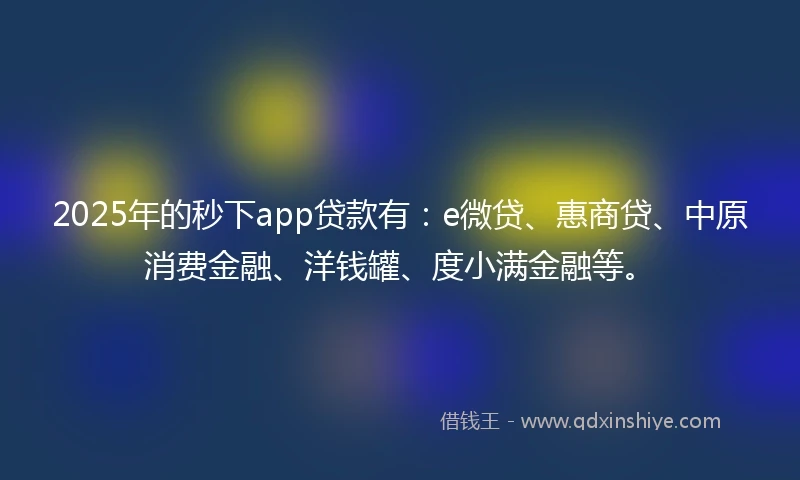 2025年的秒下app贷款有：e微贷、惠商贷、中原消费金融、洋钱罐、度小满金融等。