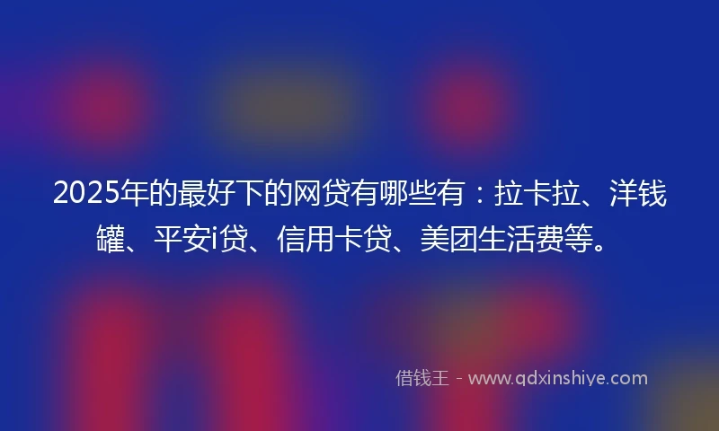 2025年的最好下的网贷有哪些有：拉卡拉、洋钱罐、平安i贷、信用卡贷、美团生活费等。