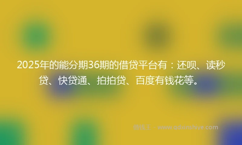 2025年的能分期36期的借贷平台有：还呗、读秒贷、快贷通、拍拍贷、百度有钱花等。