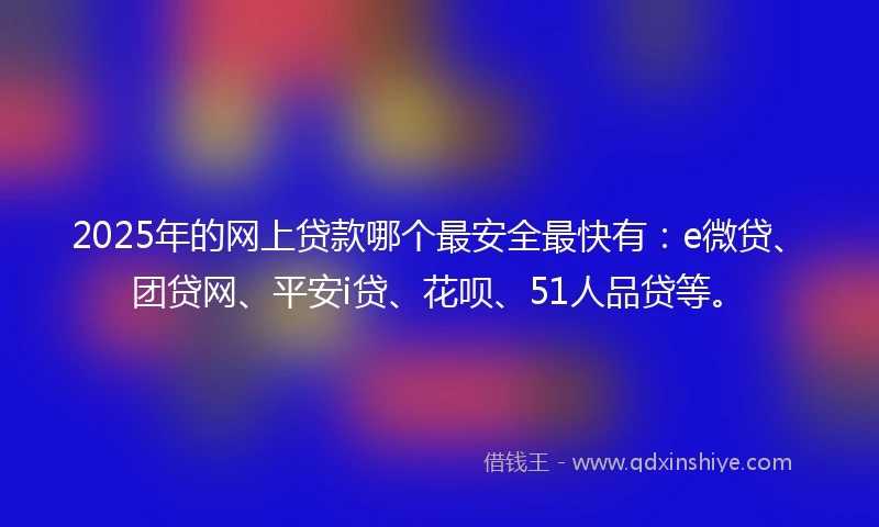 2025年的网上贷款哪个最安全最快有：e微贷、团贷网、平安i贷、花呗、51人品贷等。