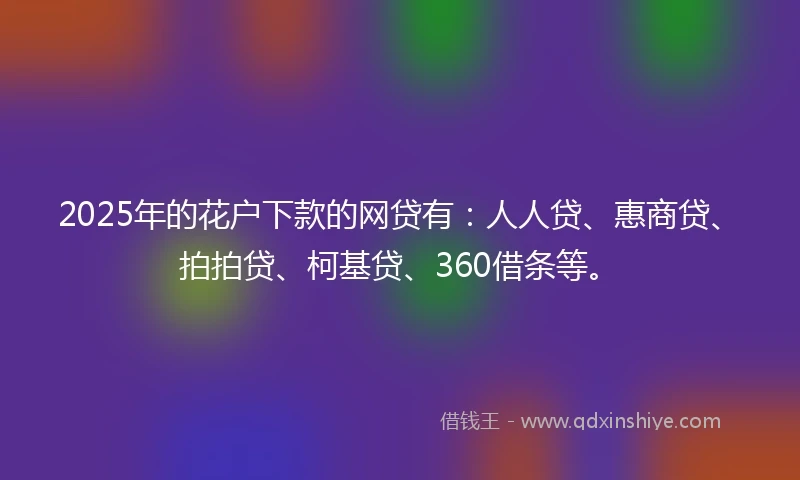 2025年的花户下款的网贷有：人人贷、惠商贷、拍拍贷、柯基贷、360借条等。