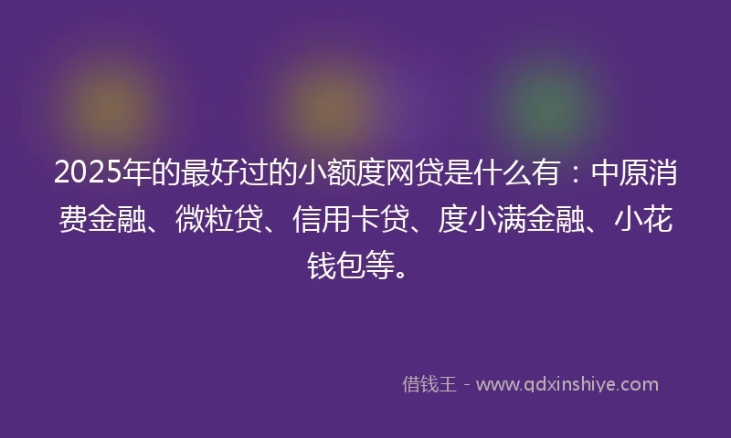 2025年的最好过的小额度网贷是什么有：中原消费金融、微粒贷、信用卡贷、度小满金融、小花钱包等。
