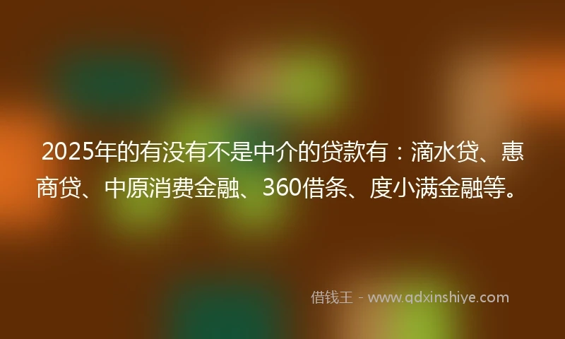 2025年的有没有不是中介的贷款有：滴水贷、惠商贷、中原消费金融、360借条、度小满金融等。