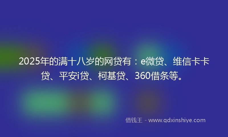 2025年的满十八岁的网贷有：e微贷、维信卡卡贷、平安i贷、柯基贷、360借条等。