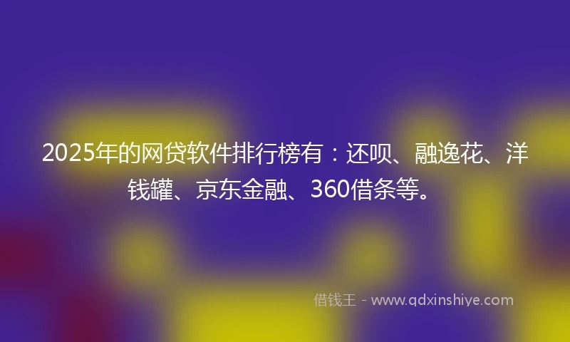 2025年的网贷软件排行榜有:还呗、融逸花、洋钱罐、京东金融、360借条等。