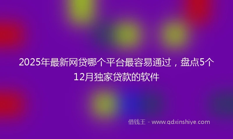 2025年最新网贷哪个平台最容易通过，盘点5个12月独家贷款的软件