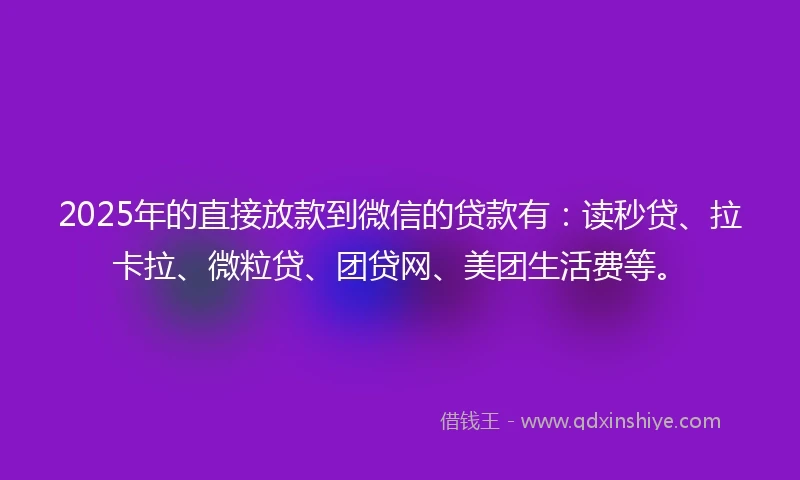 2025年的直接放款到微信的贷款有：读秒贷、拉卡拉、微粒贷、团贷网、美团生活费等。