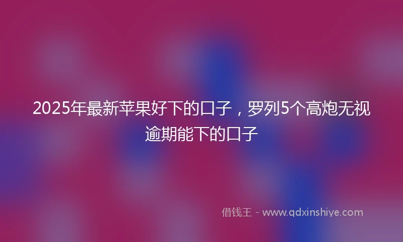 2025年最新苹果好下的口子，罗列5个高炮无视逾期能下的口子
