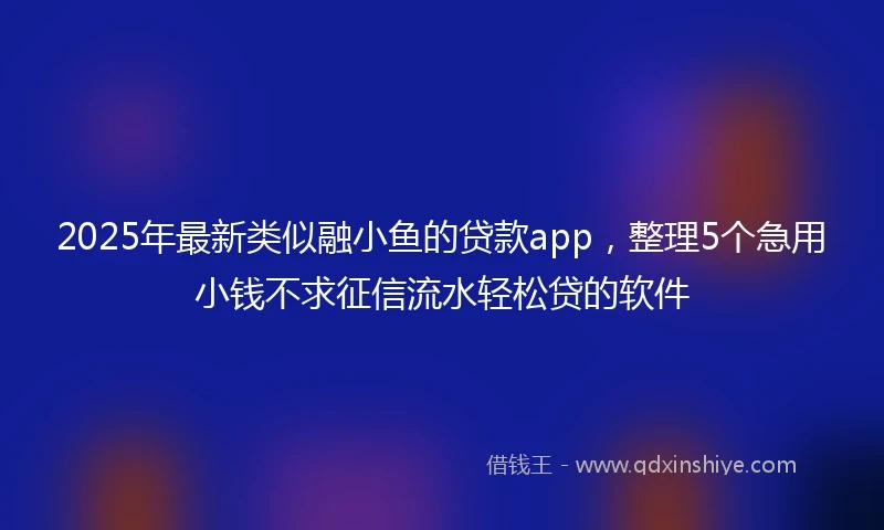 2025年最新类似融小鱼的贷款app，整理5个急用小钱不求征信流水轻松贷的软件