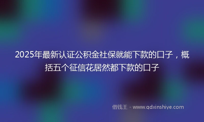 2025年最新认证公积金社保就能下款的口子，概括五个征信花居然都下款的口子