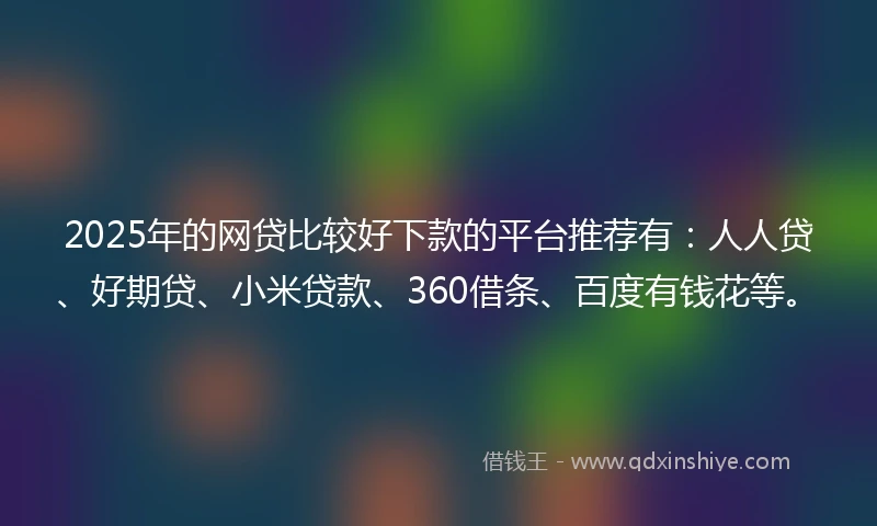 2025年的网贷比较好下款的平台推荐有：人人贷、好期贷、小米贷款、360借条、百度有钱花等。