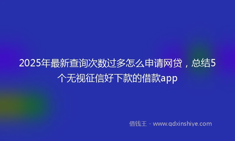 2025年最新查询次数过多怎么申请网贷，总结5个无视征信好下款的借款app