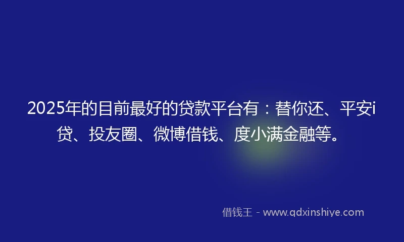 2025年的目前最好的贷款平台有：替你还、平安i贷、投友圈、微博借钱、度小满金融等。