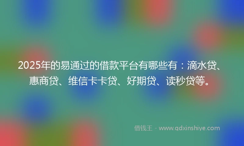 2025年的易通过的借款平台有哪些有：滴水贷、惠商贷、维信卡卡贷、好期贷、读秒贷等。