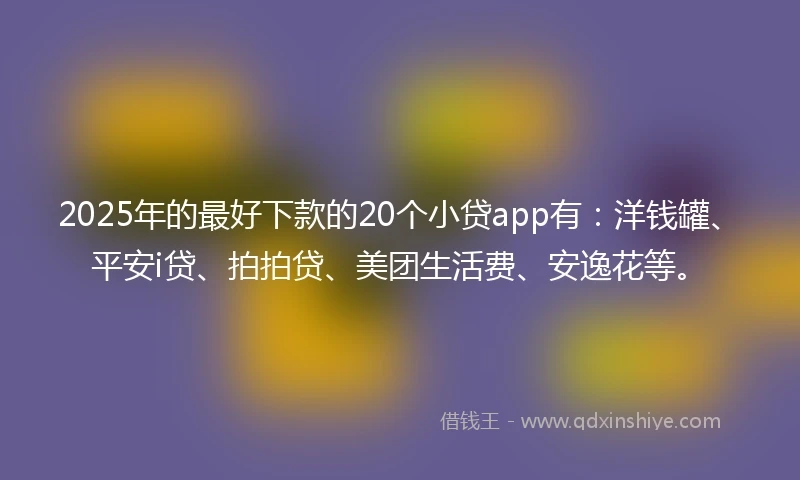 2025年的最好下款的20个小贷app有：洋钱罐、平安i贷、拍拍贷、美团生活费、安逸花等。