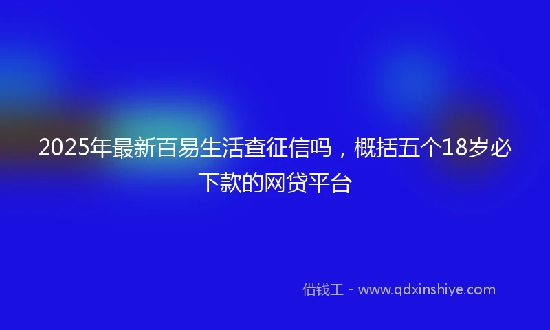 2025年最新百易生活查征信吗，概括五个18岁必下款的网贷平台