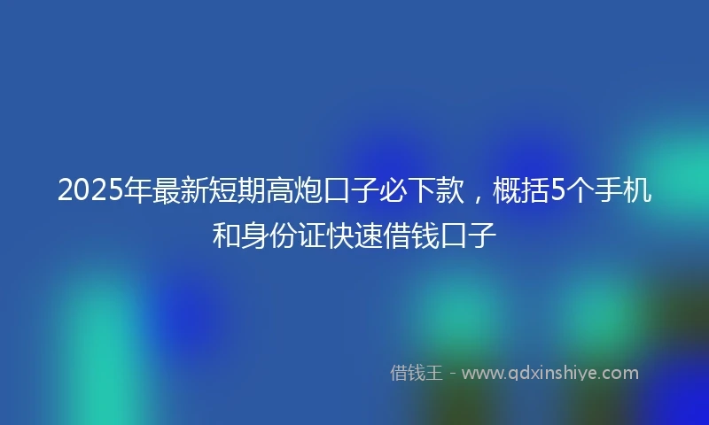 2025年最新短期高炮口子必下款，概括5个手机和身份证快速借钱口子