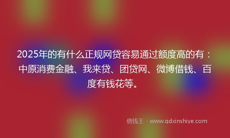 2025年的有什么正规网贷容易通过额度高的有：中原消费金融、我来贷、团贷网、微博借钱、百度有钱花等。