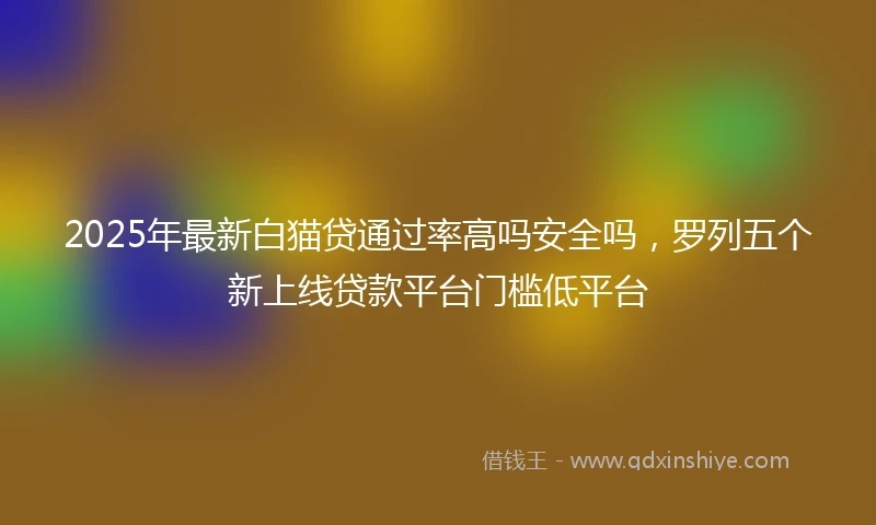 2025年最新白猫贷通过率高吗安全吗，罗列五个新上线贷款平台门槛低平台