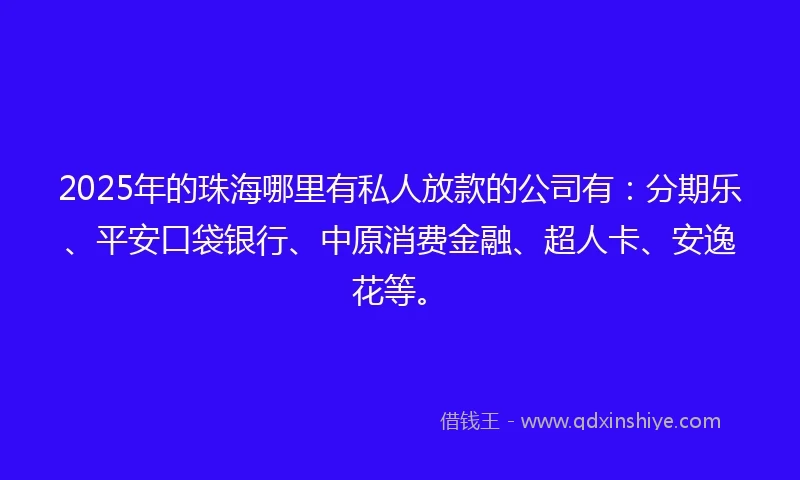 2025年的珠海哪里有私人放款的公司有：分期乐、平安口袋银行、中原消费金融、超人卡、安逸花等。