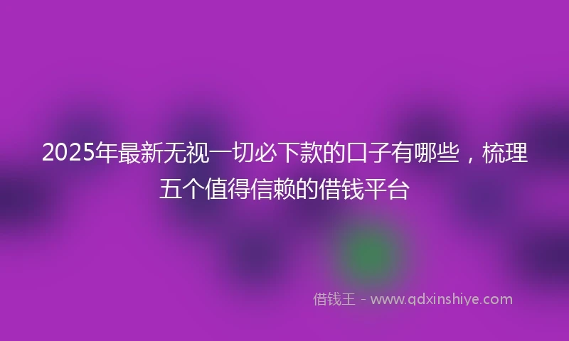 2025年最新无视一切必下款的口子有哪些，梳理五个值得信赖的借钱平台