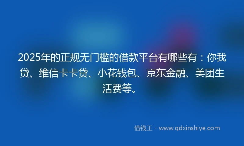 2025年的正规无门槛的借款平台有哪些有：你我贷、维信卡卡贷、小花钱包、京东金融、美团生活费等。
